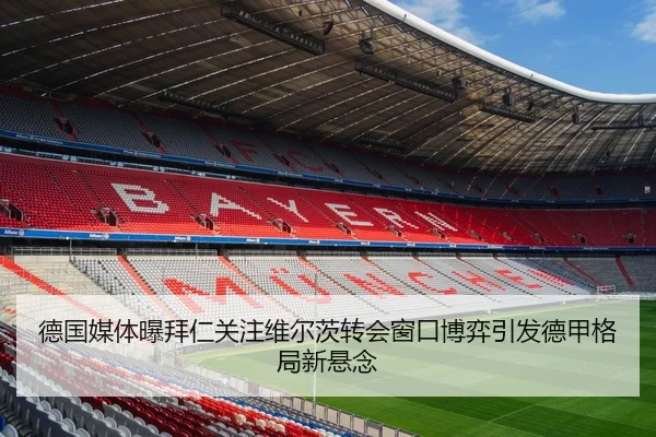 德国媒体曝拜仁关注维尔茨转会窗口博弈引发德甲格局新悬念