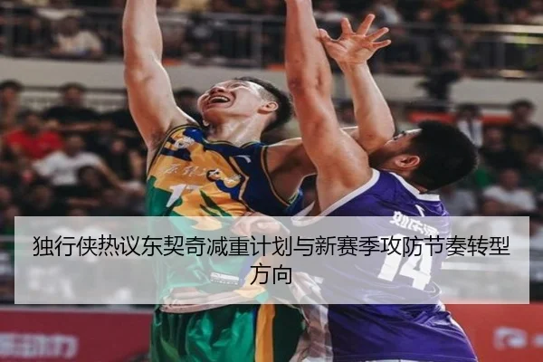独行侠热议东契奇减重计划与新赛季攻防节奏转型方向