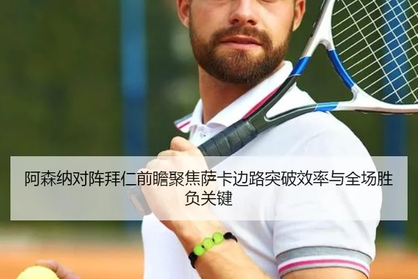 阿森纳对阵拜仁前瞻聚焦萨卡边路突破效率与全场胜负关键