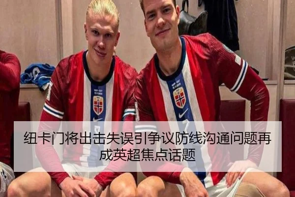 纽卡门将出击失误引争议防线沟通问题再成英超焦点话题